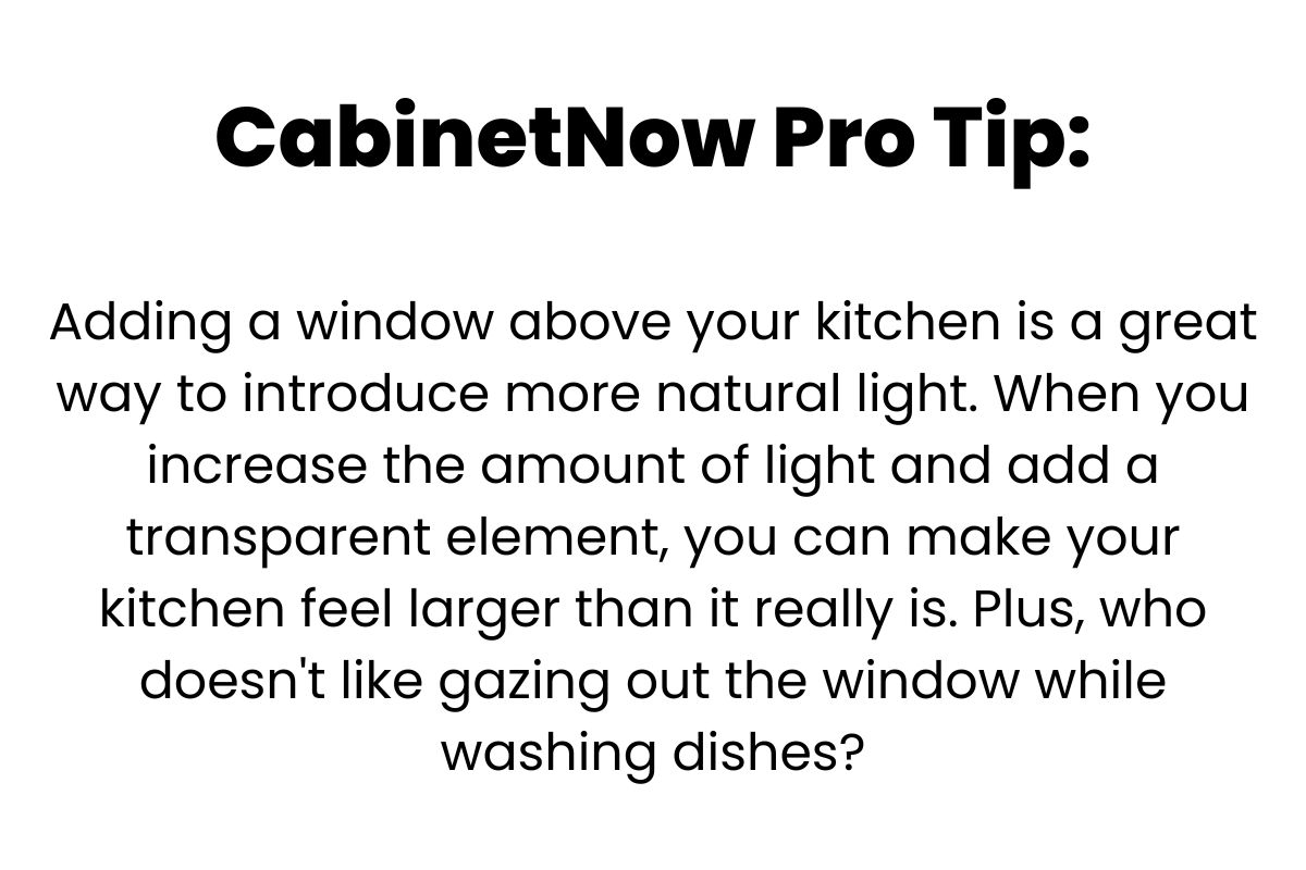 CabinetNow Pro Tip: Adding a window above your kitchen is a great way to introduce more natural light. When you increase the amount of light and add a transparent element, you can make your kitchen feel larger than it really is. Plus, who doesn't like gazing out the window while washing dishes?